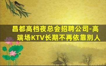 昌都高档夜总会招聘公司-高端场KTV长期不再依靠别人