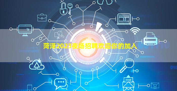 菏泽2023夜场招聘欢迎你的加入